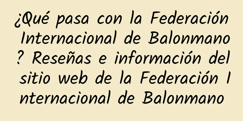 ¿Qué pasa con la Federación Internacional de Balonmano? Reseñas e información del sitio web de la Federación Internacional de Balonmano