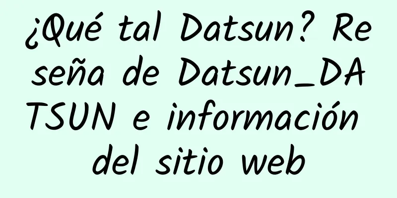 ¿Qué tal Datsun? Reseña de Datsun_DATSUN e información del sitio web