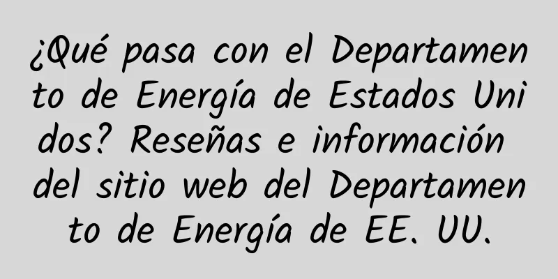 ¿Qué pasa con el Departamento de Energía de Estados Unidos? Reseñas e información del sitio web del Departamento de Energía de EE. UU.