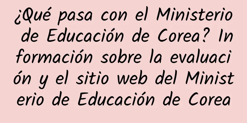 ¿Qué pasa con el Ministerio de Educación de Corea? Información sobre la evaluación y el sitio web del Ministerio de Educación de Corea