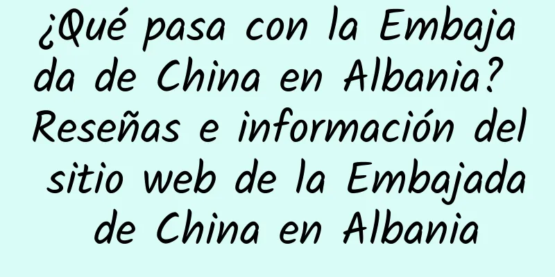¿Qué pasa con la Embajada de China en Albania? Reseñas e información del sitio web de la Embajada de China en Albania
