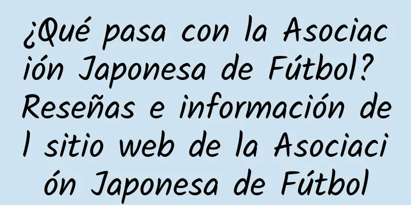 ¿Qué pasa con la Asociación Japonesa de Fútbol? Reseñas e información del sitio web de la Asociación Japonesa de Fútbol