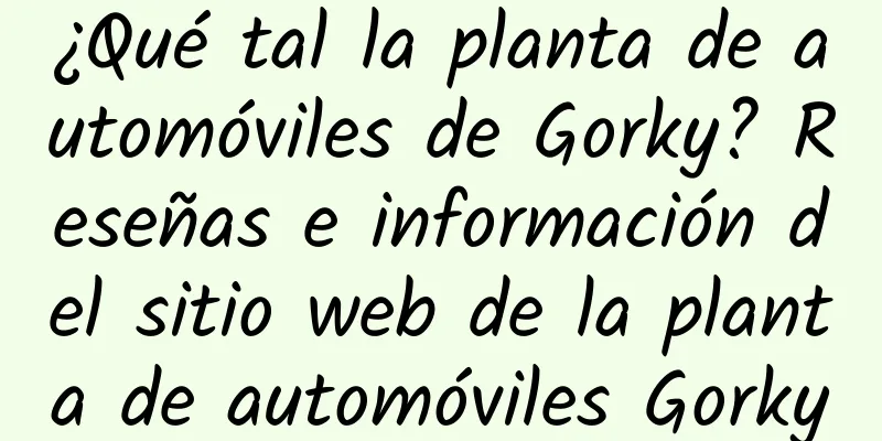 ¿Qué tal la planta de automóviles de Gorky? Reseñas e información del sitio web de la planta de automóviles Gorky