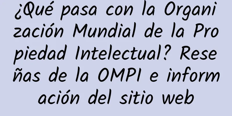 ¿Qué pasa con la Organización Mundial de la Propiedad Intelectual? Reseñas de la OMPI e información del sitio web