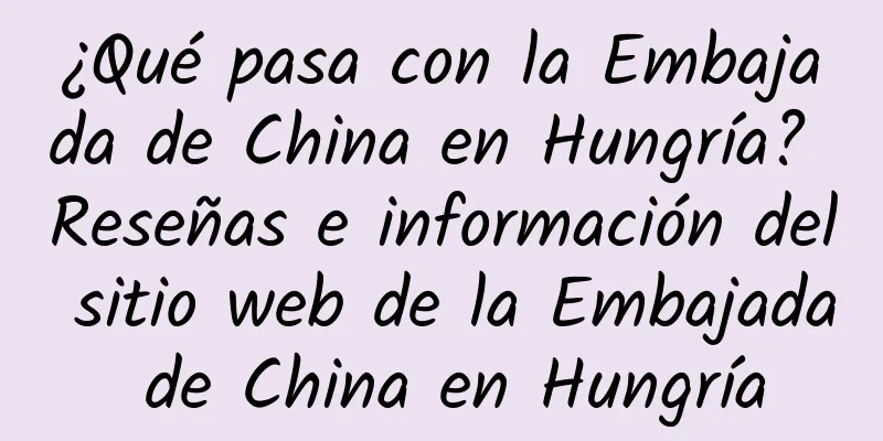¿Qué pasa con la Embajada de China en Hungría? Reseñas e información del sitio web de la Embajada de China en Hungría