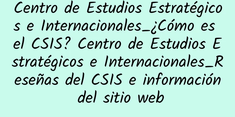 Centro de Estudios Estratégicos e Internacionales_¿Cómo es el CSIS? Centro de Estudios Estratégicos e Internacionales_Reseñas del CSIS e información del sitio web