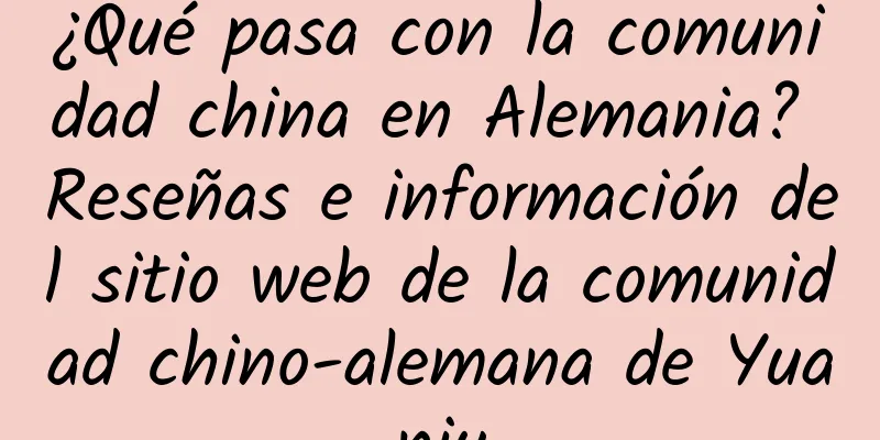 ¿Qué pasa con la comunidad china en Alemania? Reseñas e información del sitio web de la comunidad chino-alemana de Yuanju
