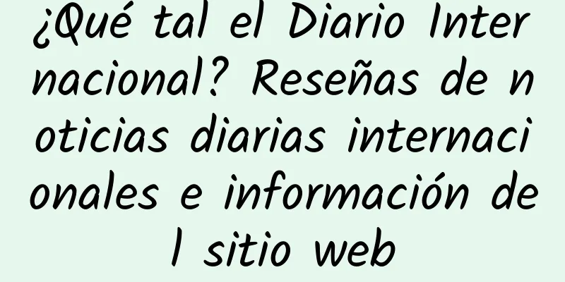 ¿Qué tal el Diario Internacional? Reseñas de noticias diarias internacionales e información del sitio web