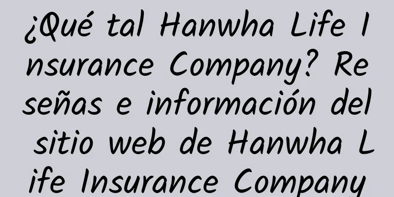 ¿Qué tal Hanwha Life Insurance Company? Reseñas e información del sitio web de Hanwha Life Insurance Company