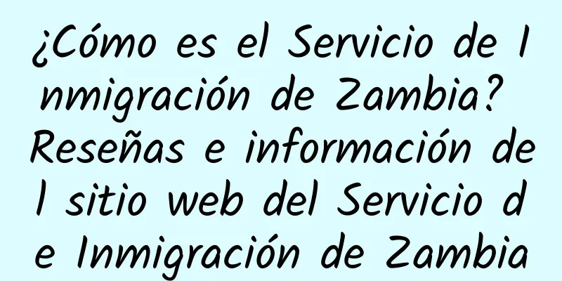 ¿Cómo es el Servicio de Inmigración de Zambia? Reseñas e información del sitio web del Servicio de Inmigración de Zambia