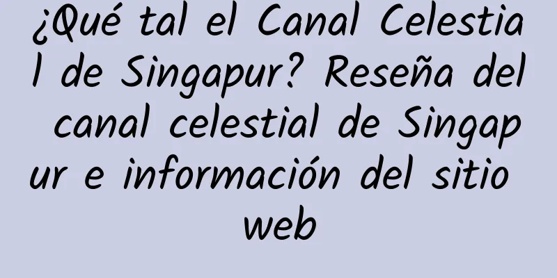 ¿Qué tal el Canal Celestial de Singapur? Reseña del canal celestial de Singapur e información del sitio web