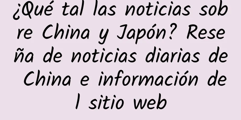 ¿Qué tal las noticias sobre China y Japón? Reseña de noticias diarias de China e información del sitio web
