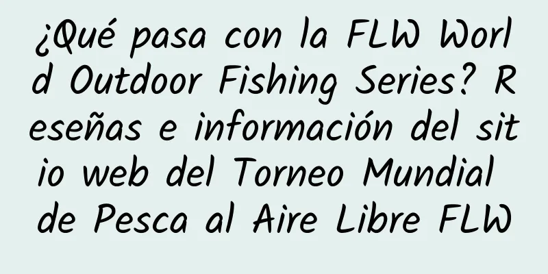 ¿Qué pasa con la FLW World Outdoor Fishing Series? Reseñas e información del sitio web del Torneo Mundial de Pesca al Aire Libre FLW