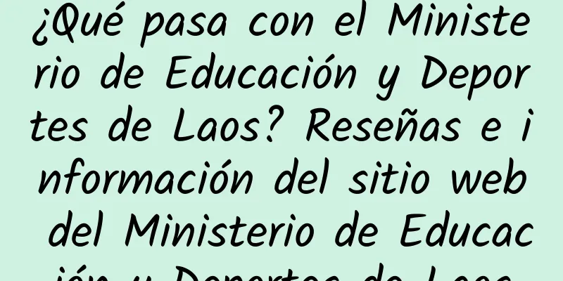 ¿Qué pasa con el Ministerio de Educación y Deportes de Laos? Reseñas e información del sitio web del Ministerio de Educación y Deportes de Laos