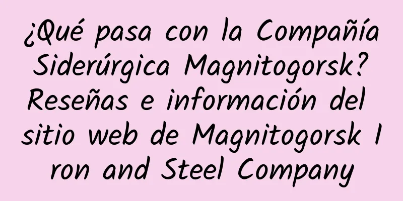 ¿Qué pasa con la Compañía Siderúrgica Magnitogorsk? Reseñas e información del sitio web de Magnitogorsk Iron and Steel Company