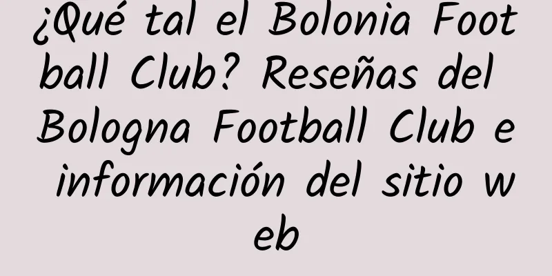 ¿Qué tal el Bolonia Football Club? Reseñas del Bologna Football Club e información del sitio web