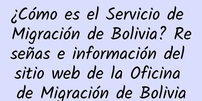 ¿Cómo es el Servicio de Migración de Bolivia? Reseñas e información del sitio web de la Oficina de Migración de Bolivia