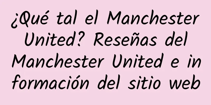 ¿Qué tal el Manchester United? Reseñas del Manchester United e información del sitio web