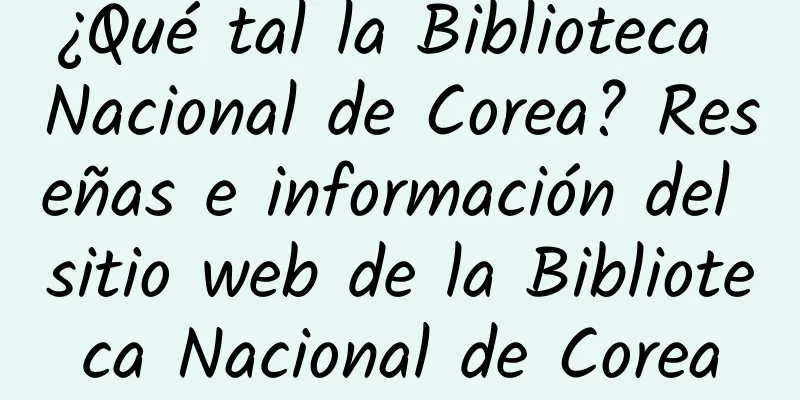 ¿Qué tal la Biblioteca Nacional de Corea? Reseñas e información del sitio web de la Biblioteca Nacional de Corea