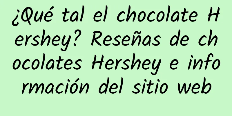 ¿Qué tal el chocolate Hershey? Reseñas de chocolates Hershey e información del sitio web