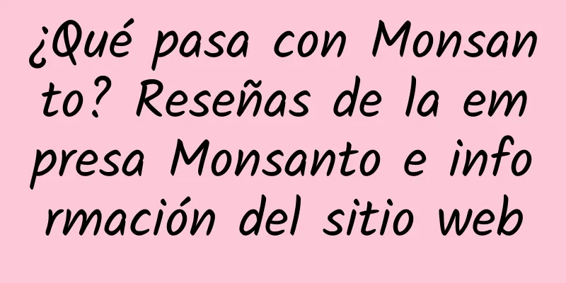 ¿Qué pasa con Monsanto? Reseñas de la empresa Monsanto e información del sitio web