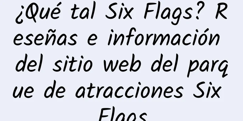 ¿Qué tal Six Flags? Reseñas e información del sitio web del parque de atracciones Six Flags
