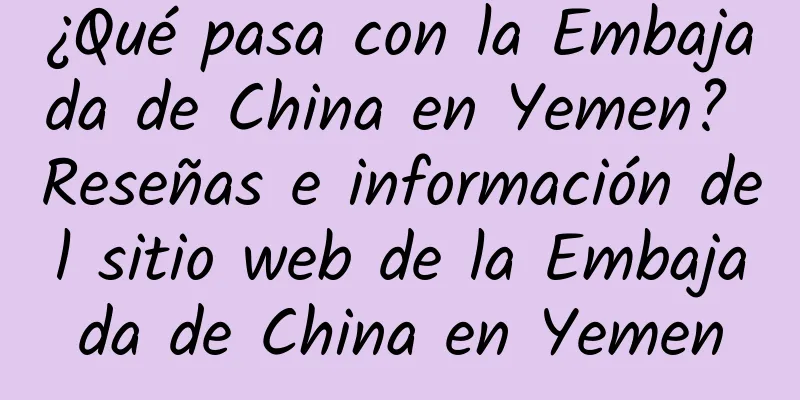 ¿Qué pasa con la Embajada de China en Yemen? Reseñas e información del sitio web de la Embajada de China en Yemen
