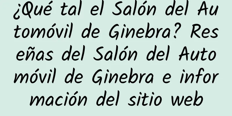 ¿Qué tal el Salón del Automóvil de Ginebra? Reseñas del Salón del Automóvil de Ginebra e información del sitio web