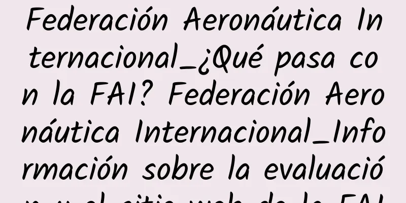 Federación Aeronáutica Internacional_¿Qué pasa con la FAI? Federación Aeronáutica Internacional_Información sobre la evaluación y el sitio web de la FAI