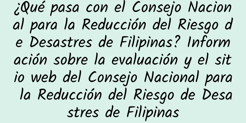 ¿Qué pasa con el Consejo Nacional para la Reducción del Riesgo de Desastres de Filipinas? Información sobre la evaluación y el sitio web del Consejo Nacional para la Reducción del Riesgo de Desastres de Filipinas