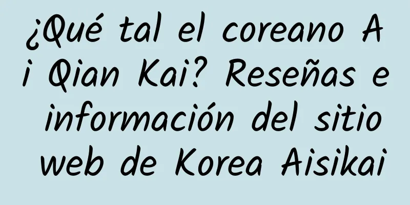 ¿Qué tal el coreano Ai Qian Kai? Reseñas e información del sitio web de Korea Aisikai