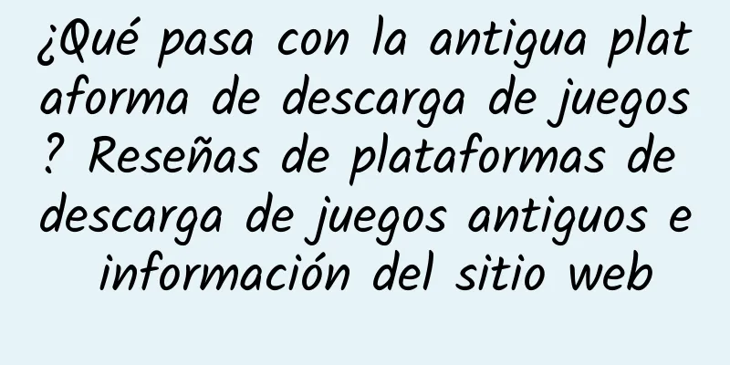 ¿Qué pasa con la antigua plataforma de descarga de juegos? Reseñas de plataformas de descarga de juegos antiguos e información del sitio web