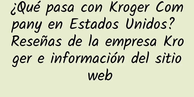 ¿Qué pasa con Kroger Company en Estados Unidos? Reseñas de la empresa Kroger e información del sitio web