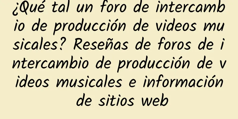 ¿Qué tal un foro de intercambio de producción de videos musicales? Reseñas de foros de intercambio de producción de videos musicales e información de sitios web