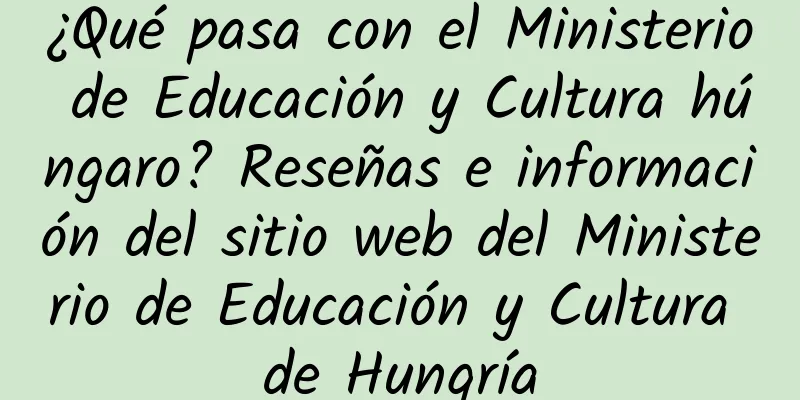 ¿Qué pasa con el Ministerio de Educación y Cultura húngaro? Reseñas e información del sitio web del Ministerio de Educación y Cultura de Hungría