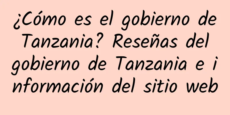 ¿Cómo es el gobierno de Tanzania? Reseñas del gobierno de Tanzania e información del sitio web