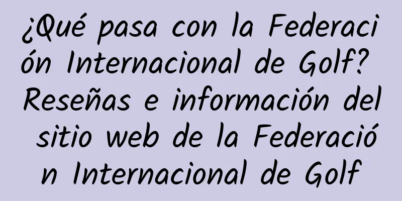 ¿Qué pasa con la Federación Internacional de Golf? Reseñas e información del sitio web de la Federación Internacional de Golf