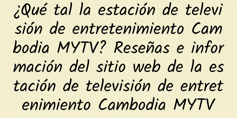 ¿Qué tal la estación de televisión de entretenimiento Cambodia MYTV? Reseñas e información del sitio web de la estación de televisión de entretenimiento Cambodia MYTV