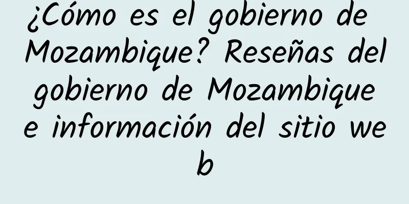 ¿Cómo es el gobierno de Mozambique? Reseñas del gobierno de Mozambique e información del sitio web