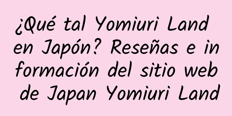 ¿Qué tal Yomiuri Land en Japón? Reseñas e información del sitio web de Japan Yomiuri Land
