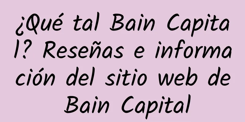 ¿Qué tal Bain Capital? Reseñas e información del sitio web de Bain Capital