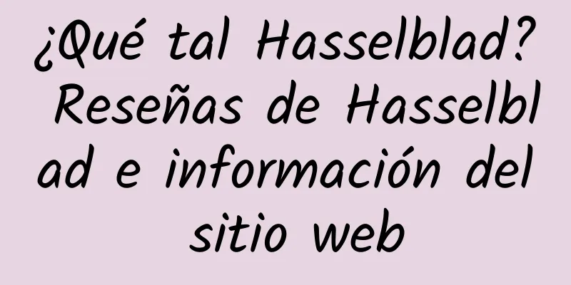 ¿Qué tal Hasselblad? Reseñas de Hasselblad e información del sitio web