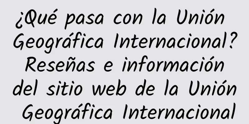 ¿Qué pasa con la Unión Geográfica Internacional? Reseñas e información del sitio web de la Unión Geográfica Internacional