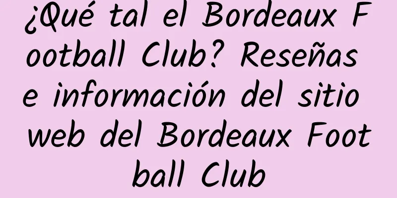 ¿Qué tal el Bordeaux Football Club? Reseñas e información del sitio web del Bordeaux Football Club