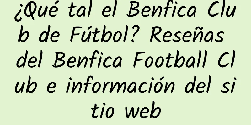 ¿Qué tal el Benfica Club de Fútbol? Reseñas del Benfica Football Club e información del sitio web