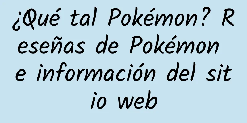 ¿Qué tal Pokémon? Reseñas de Pokémon e información del sitio web