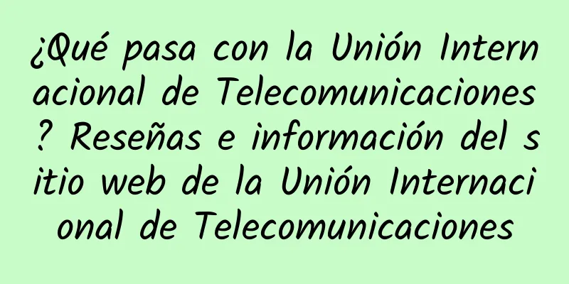 ¿Qué pasa con la Unión Internacional de Telecomunicaciones? Reseñas e información del sitio web de la Unión Internacional de Telecomunicaciones