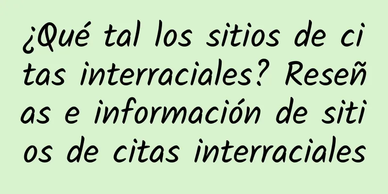 ¿Qué tal los sitios de citas interraciales? Reseñas e información de sitios de citas interraciales