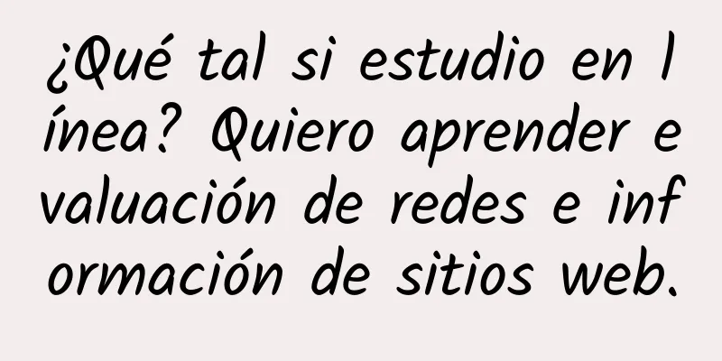¿Qué tal si estudio en línea? Quiero aprender evaluación de redes e información de sitios web.