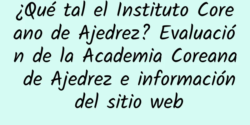 ¿Qué tal el Instituto Coreano de Ajedrez? Evaluación de la Academia Coreana de Ajedrez e información del sitio web